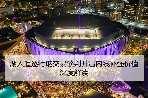 湖人追逐特纳交易谈判升温内线补强价值深度解读