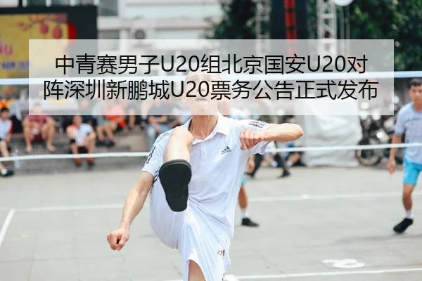 中青赛男子U20组北京国安U20对阵深圳新鹏城U20票务公告正式发布